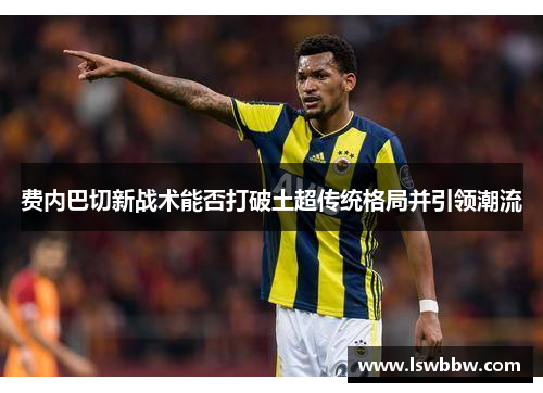费内巴切新战术能否打破土超传统格局并引领潮流