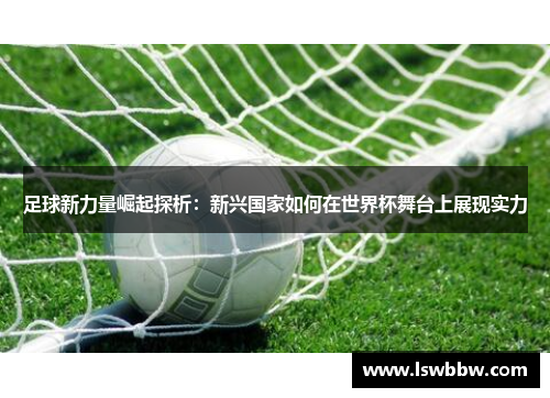 足球新力量崛起探析：新兴国家如何在世界杯舞台上展现实力