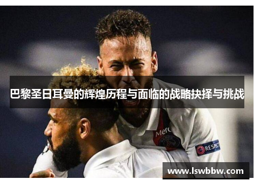 巴黎圣日耳曼的辉煌历程与面临的战略抉择与挑战