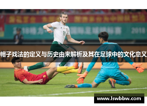 帽子戏法的定义与历史由来解析及其在足球中的文化意义