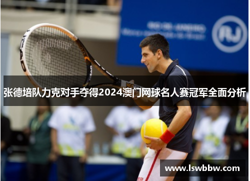 张德培队力克对手夺得2024澳门网球名人赛冠军全面分析