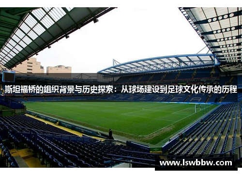 斯坦福桥的组织背景与历史探索：从球场建设到足球文化传承的历程